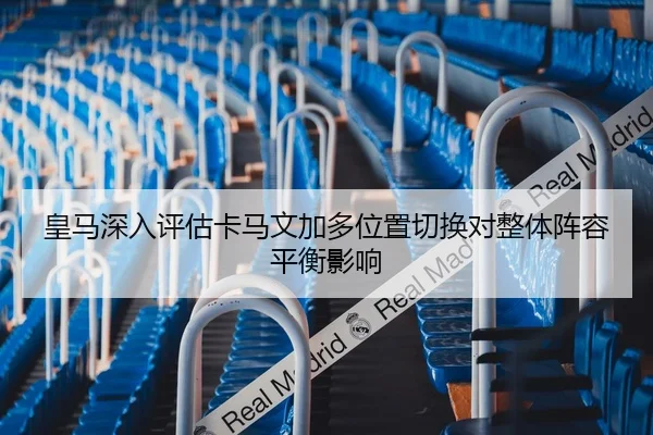 皇马深入评估卡马文加多位置切换对整体阵容平衡影响